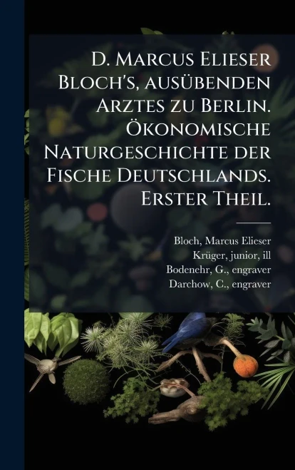 D. Marcus Elieser Bloch's, ausÃ1/4benden Arztes zu Berlin. Ã-konomische Naturgeschichte der Fische Deutschlands. Erster Theil.