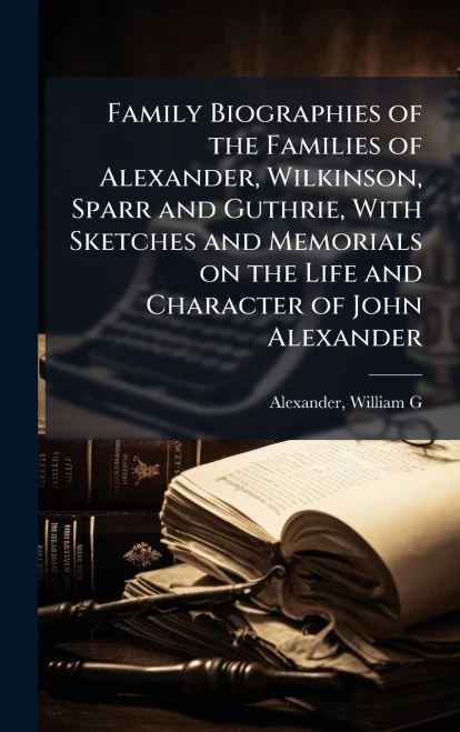 Family Biographies of the Families of Alexander, Wilkinson, Sparr and Guthrie, With Sketches and Memorials on the Life and Character of John Alexander - (Hardback or Cased Book)