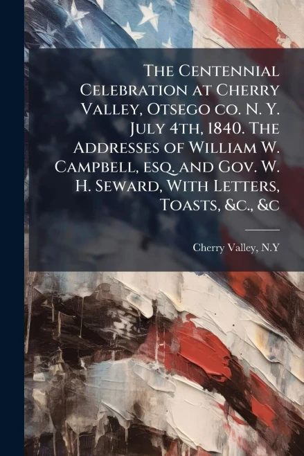 The Centennial Celebration at Cherry Valley, Otsego co. N. Y. July 4th, 1840. The Addresses of William W. Campbell, esq. and Gov. W. H. Seward, With L - (Paperback or Softback)