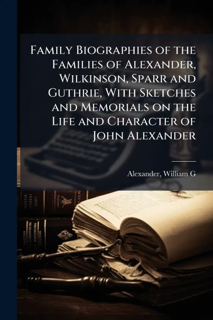 Family Biographies of the Families of Alexander, Wilkinson, Sparr and Guthrie, With Sketches and Memorials on the Life and Character of John Alexander - (Paperback or Softback)