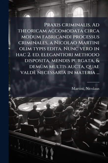 Praxis criminalis. Ad theoricam accomodata circa modum fabricandi processus criminales, a Nicolao Martini olim typis edita. Nunc vero in hac 2. ed. el