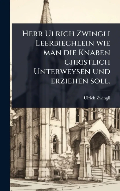 Herr Ulrich Zwingli Leerbiechlein wie man die Knaben christlich Unterweysen und erziehen soll. - (Hardback or Cased Book)