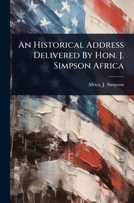 An Historical Address Delivered By Hon. J. Simpson Africa - (Paperback or Softback)