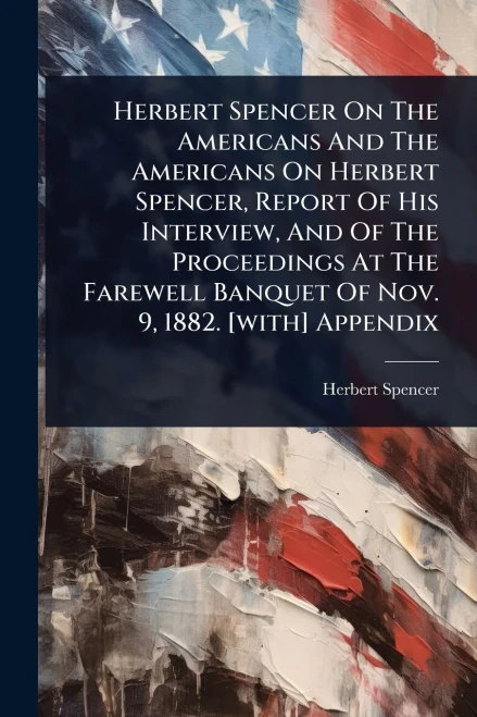 Herbert Spencer On The Americans And The Americans On Herbert Spencer, Report Of His Interview, And Of The Proceedings At The Farewell Banquet Of Nov. - (Paperback or Softback)