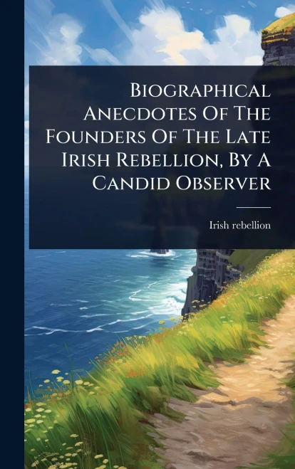 Biographical Anecdotes Of The Founders Of The Late Irish Rebellion, By A Candid Observer - (Hardback or Cased Book)