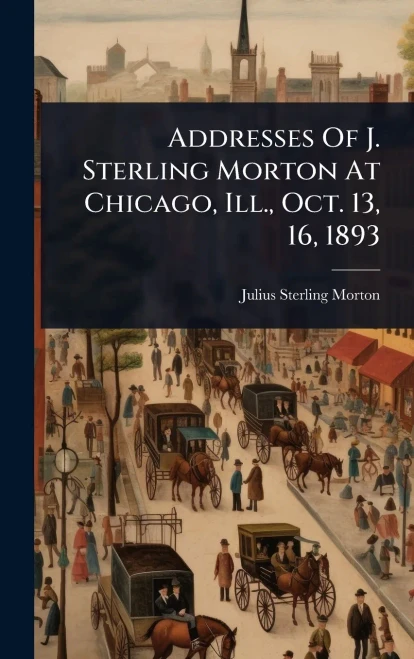 Addresses Of J. Sterling Morton At Chicago, Ill., Oct. 13, 16, 1893 - (Hardback or Cased Book)