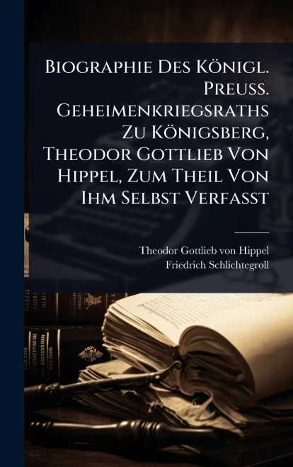 Biographie Des Königl. Preuss. Geheimenkriegsraths Zu Königsberg, Theodor Gottlieb Von Hippel, Zum Theil Von Ihm Selbst Verfasst - (Hardback or Cased Book)