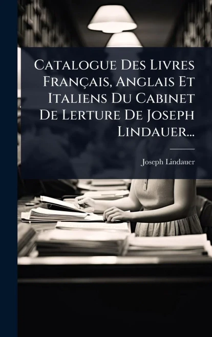 Catalogue Des Livres Français, Anglais Et Italiens Du Cabinet De Lerture De Joseph Lindauer... - (Hardback or Cased Book)
