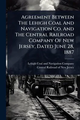 Agreement Between The Lehigh Coal And Navigation Co. And The Central Railroad Company Of New Jersey, Dated June 28, 1887 - (Paperback or Softback)