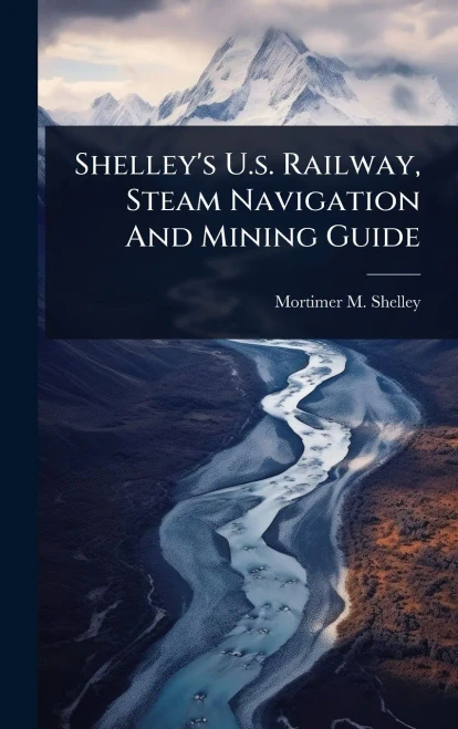 Shelley's U.s. Railway, Steam Navigation And Mining Guide - (Hardback or Cased Book)