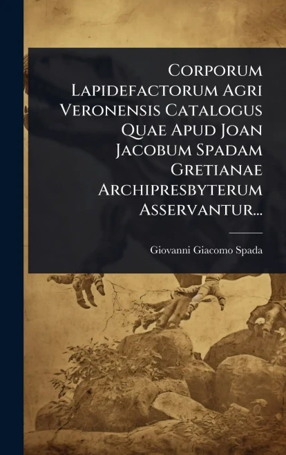 Corporum Lapidefactorum Agri Veronensis Catalogus Quae Apud Joan Jacobum Spadam Gretianae Archipresbyterum Asservantur... - (Hardback or Cased Book)