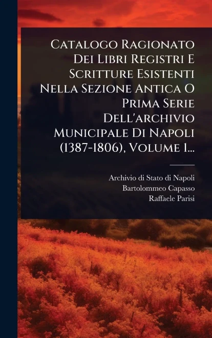 Catalogo Ragionato Dei Libri Registri E Scritture Esistenti Nella Sezione Antica O Prima Serie Dell'archivio Municipale Di Napoli (1387-1806), Volume - (Hardback or Cased Book)