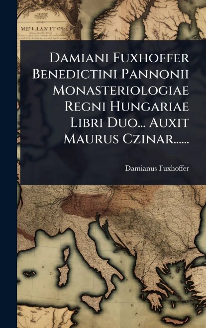 Damiani Fuxhoffer Benedictini Pannonii Monasteriologiae Regni Hungariae Libri Duo... Auxit Maurus Czinar...... - (Hardback or Cased Book)