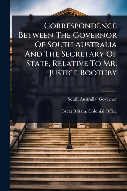 Correspondence Between The Governor Of South Australia And The Secretary Of State, Relative To Mr. Justice Boothby - (Paperback or Softback)