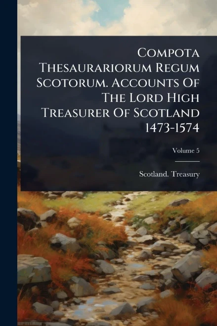 Compota Thesaurariorum Regum Scotorum. Accounts Of The Lord High Treasurer Of Scotland 1473-1574 - 9781024505207