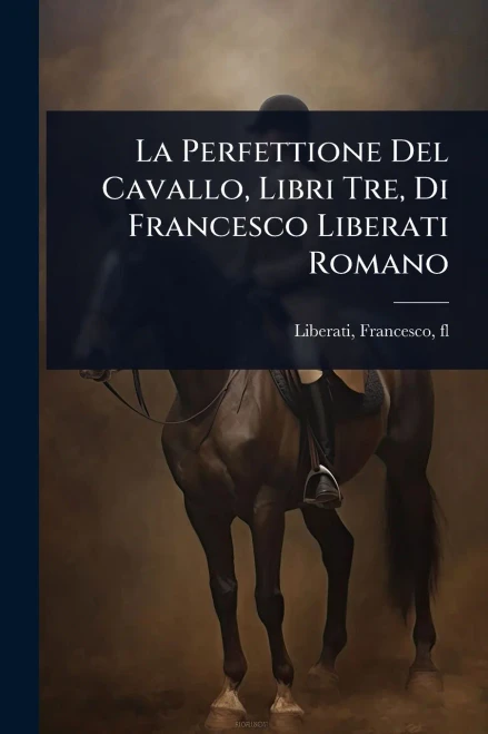 La Perfettione Del Cavallo, Libri Tre, Di Francesco Liberati Romano - (Paperback or Softback)