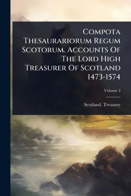 Compota Thesaurariorum Regum Scotorum. Accounts Of The Lord High Treasurer Of Scotland 1473-1574 - 9781024509625