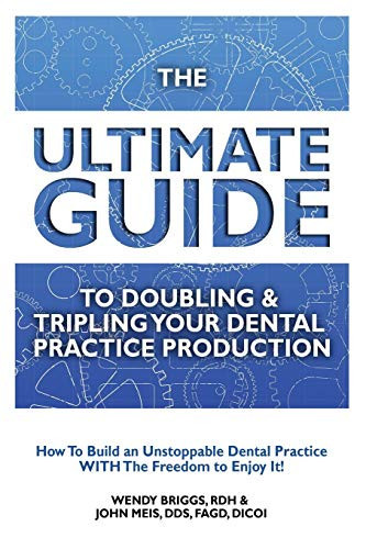 The Ultimate Guide To Doubling & Tripling Your Dental Practice Production: How To Build An Unstoppable Dentist Practice With The Freedom To Enjoy It!
