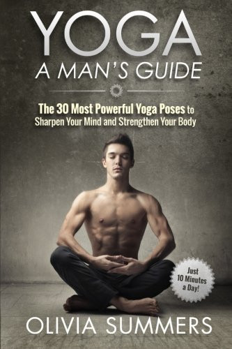 Yoga: A Man'S Guide: The 30 Most Powerful Yoga Poses To Sharpen Your Mind And Strengthen Your Body