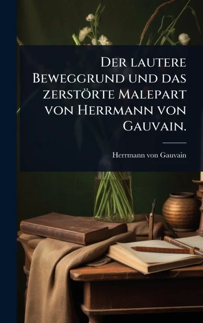 Der lautere Beweggrund und das zerstörte Malepart von Herrmann von Gauvain. - (Hardback or Cased Book)