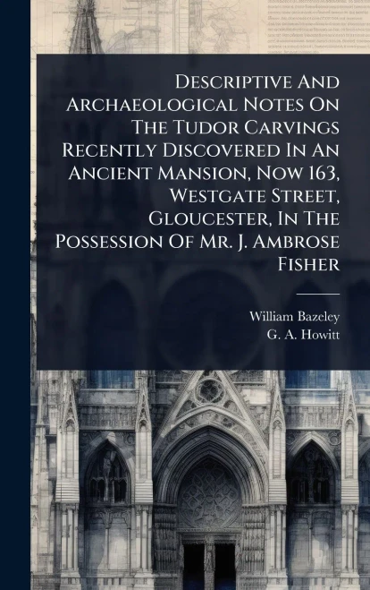 Descriptive And Archaeological Notes On The Tudor Carvings Recently Discovered In An Ancient Mansion, Now 163, Westgate Street, Gloucester, In The Pos - (Hardback or Cased Book)