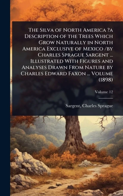 The Silva of North America ?a Description of the Trees Which Grow Naturally in North America Exclusive of Mexico /by Charles Sprague Sargent ... Illus - 9781024520347