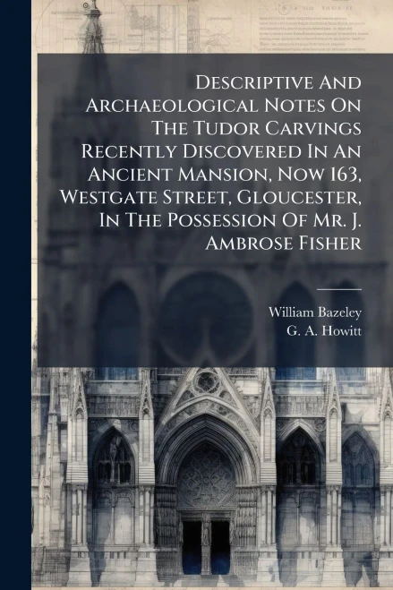 Descriptive And Archaeological Notes On The Tudor Carvings Recently Discovered In An Ancient Mansion, Now 163, Westgate Street, Gloucester, In The Pos - (Paperback or Softback)