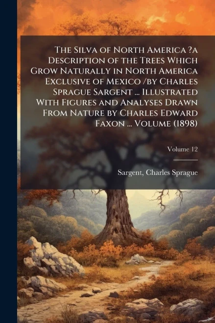 The Silva of North America ?a Description of the Trees Which Grow Naturally in North America Exclusive of Mexico /by Charles Sprague Sargent ... Illus - 9781024525083