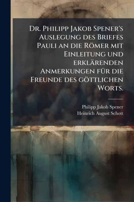 Dr. Philipp Jakob Spener's Auslegung des Briefes Pauli an die Römer mit Einleitung und erklärenden Anmerkungen fÃ1/4r die Freunde des göttlichen Worts
