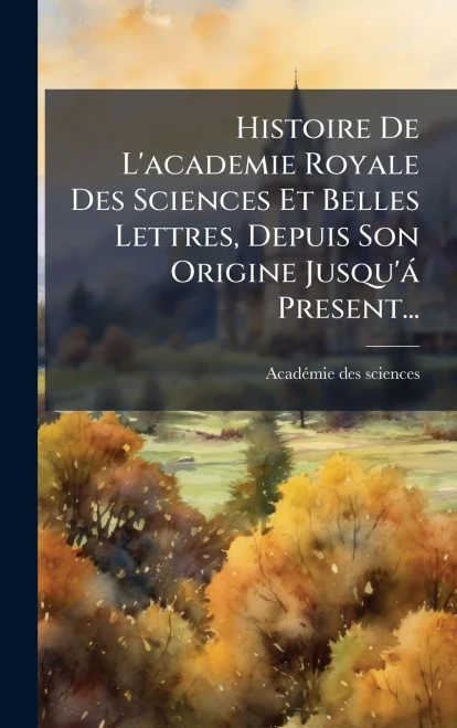 Histoire De L'academie Royale Des Sciences Et Belles Lettres, Depuis Son Origine Jusqu'à Present... - (Hardback or Cased Book)
