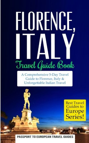 Florence: Florence, Italy: Travel Guide Book?çöa Comprehensive 5-Day Travel Guide To Florence + Tuscany, Italy & Unforgettable Italian Travel (Best Travel Guides To Europe Series)
