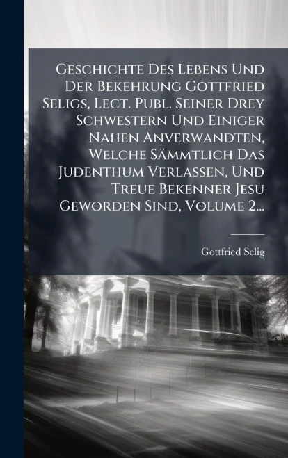 Geschichte Des Lebens Und Der Bekehrung Gottfried Seligs, Lect. Publ. Seiner Drey Schwestern Und Einiger Nahen Anverwandten, Welche Sämmtlich Das Jude - 9781024529890