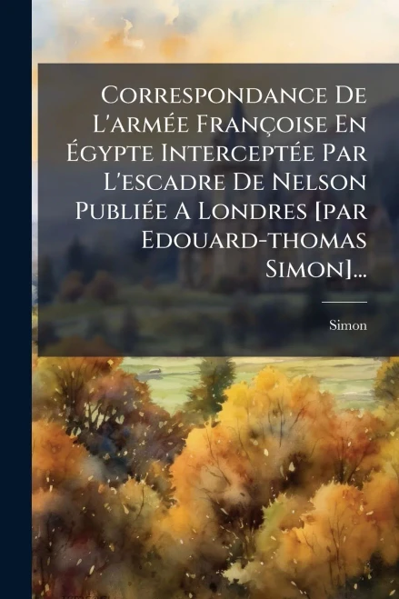 Correspondance De L'armÃ(c)e Françoise En Ãgypte InterceptÃ(c)e Par L'escadre De Nelson PubliÃ(c)e A Londres [par Edouard-thomas Simon]... - (Paperback or Softback)