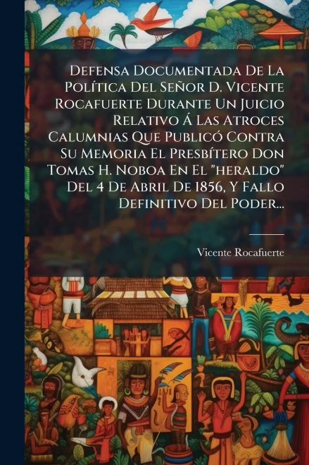 Defensa Documentada De La PolÃ-tica Del Señor D. Vicente Rocafuerte Durante Un Juicio Relativo Ã Las Atroces Calumnias Que PublicÃ3 Contra Su Memoria - (Paperback or Softback)