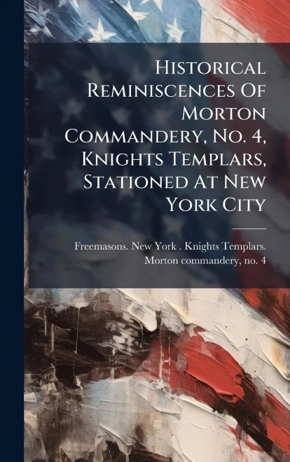 Historical Reminiscences Of Morton Commandery, No. 4, Knights Templars, Stationed At New York City - (Hardback or Cased Book)