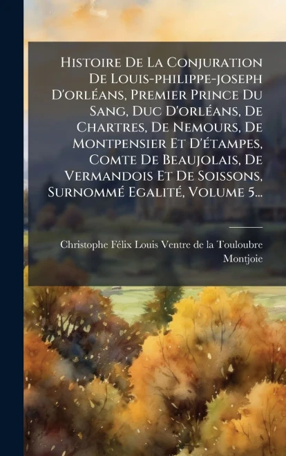 Histoire De La Conjuration De Louis-philippe-joseph D'orlÃ(c)ans, Premier Prince Du Sang, Duc D'orlÃ(c)ans, De Chartres, De Nemours, De Montpensier Et - (Hardback or Cased Book)