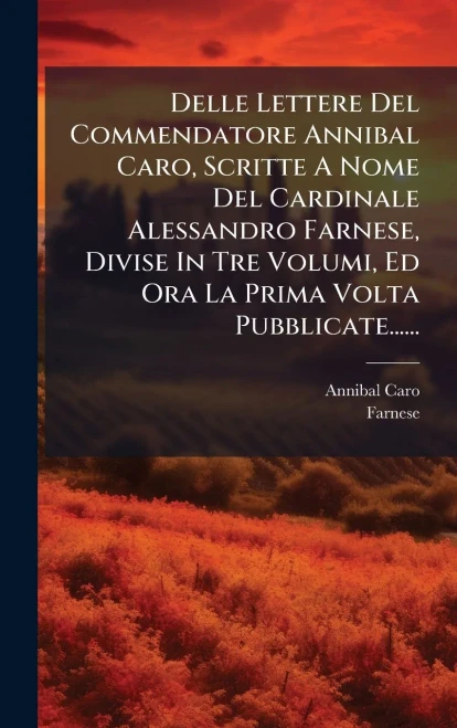 Delle Lettere Del Commendatore Annibal Caro, Scritte A Nome Del Cardinale Alessandro Farnese, Divise In Tre Volumi, Ed Ora La Prima Volta Pubblicate.. - (Hardback or Cased Book)