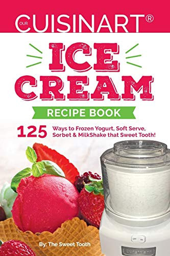 Our Cuisinart Ice Cream Recipe Book: 125 Ways To Frozen Yogurt, Soft Serve, Sorbet Or Milkshake That Sweet Tooth! (Sweet Tooth Endulgences)