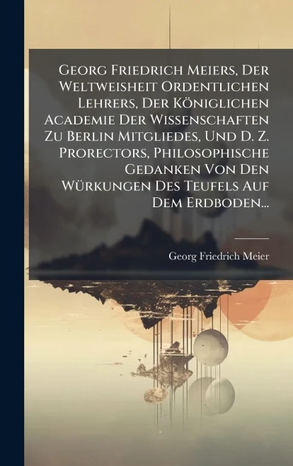 Georg Friedrich Meiers, Der Weltweisheit Ordentlichen Lehrers, Der Königlichen Academie Der Wissenschaften Zu Berlin Mitgliedes, Und D. Z. Prorectors, - (Hardback or Cased Book)