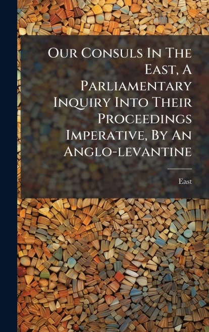 Our Consuls In The East, A Parliamentary Inquiry Into Their Proceedings Imperative, By An Anglo-levantine - (Hardback or Cased Book)