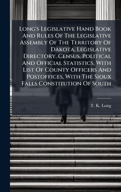 Long's Legislative Hand Book And Rules Of The Legislative Assembly Of The Territory Of Dakota. Legislative Directory. Census, Political And Official S - (Hardback or Cased Book)