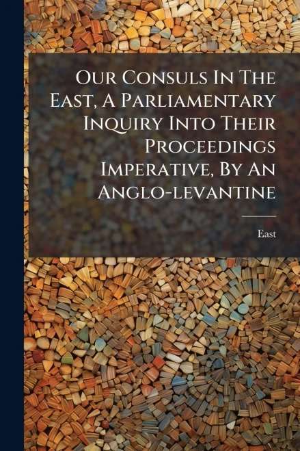 Our Consuls In The East, A Parliamentary Inquiry Into Their Proceedings Imperative, By An Anglo-levantine - (Paperback or Softback)