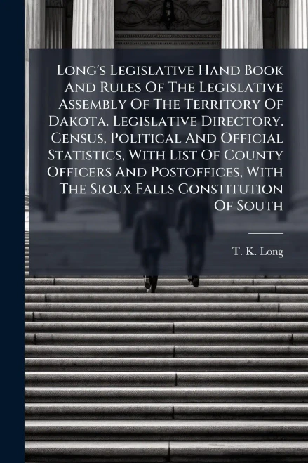 Long's Legislative Hand Book And Rules Of The Legislative Assembly Of The Territory Of Dakota. Legislative Directory. Census, Political And Official S - (Paperback or Softback)