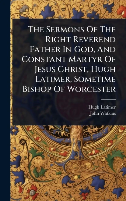 The Sermons Of The Right Reverend Father In God, And Constant Martyr Of Jesus Christ, Hugh Latimer, Sometime Bishop Of Worcester - (Hardback or Cased Book)