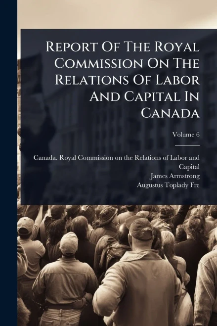 Report Of The Royal Commission On The Relations Of Labor And Capital In Canada - (Paperback or Softback)
