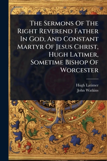 The Sermons Of The Right Reverend Father In God, And Constant Martyr Of Jesus Christ, Hugh Latimer, Sometime Bishop Of Worcester - (Paperback or Softback)