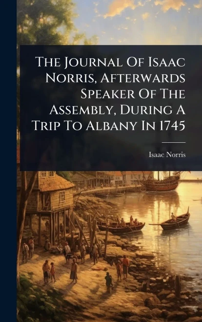 The Journal Of Isaac Norris, Afterwards Speaker Of The Assembly, During A Trip To Albany In 1745 - (Hardback or Cased Book)