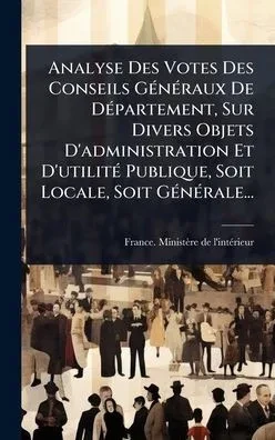 Analyse Des Votes Des Conseils GÃ(c)nÃ(c)raux De DÃ(c)partement, Sur Divers Objets D'administration Et D'utilitÃ(c) Publique, Soit Locale, Soit GÃ(c)n - (Hardback or Cased Book)