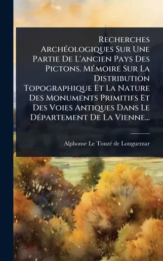 Recherches ArchÃ(c)ologiques Sur Une Partie De L'ancien Pays Des Pictons. MÃ(c)moire Sur La Distribution Topographique Et La Nature Des Monuments Prim - (Hardback or Cased Book)