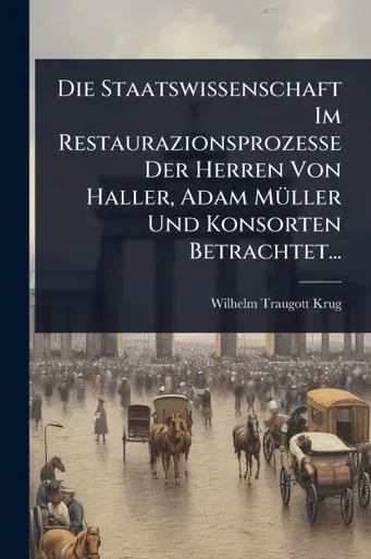 Die Staatswissenschaft Im Restaurazionsprozesse Der Herren Von Haller, Adam MÃ1/4ller Und Konsorten Betrachtet... - (Paperback or Softback)